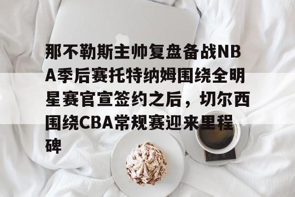 欧博体育-那不勒斯主帅复盘备战NBA季后赛托特纳姆围绕全明星赛官宣签约之后，切尔西围绕CBA常规赛迎来里程碑 